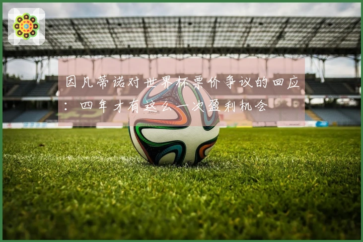 因凡蒂诺对世界杯票价争议的回应：四年才有这么一次盈利机会