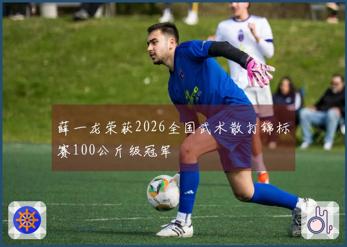 薛一龙荣获2026全国武术散打锦标赛100公斤级冠军
