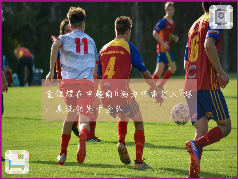 金信煜在中超前6场为申花打入7球，表现领先于全队