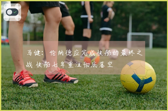 马健：伦纳德应完成快船的最终之战 快船七年重注彻底落空