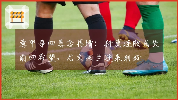 意甲争四悬念再增：科莫连败或失前四希望，尤文米兰迎来利好
