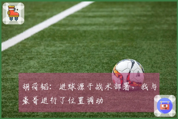 胡荷韬：进球源于战术部署，我与豪哥进行了位置调动