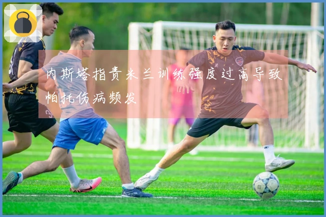 内斯塔指责米兰训练强度过高导致帕托伤病频发