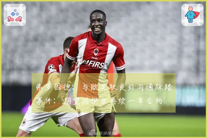 弗罗因德:与欧足联良好沟通踩踏事件;期望诺伊尔再续一年合约