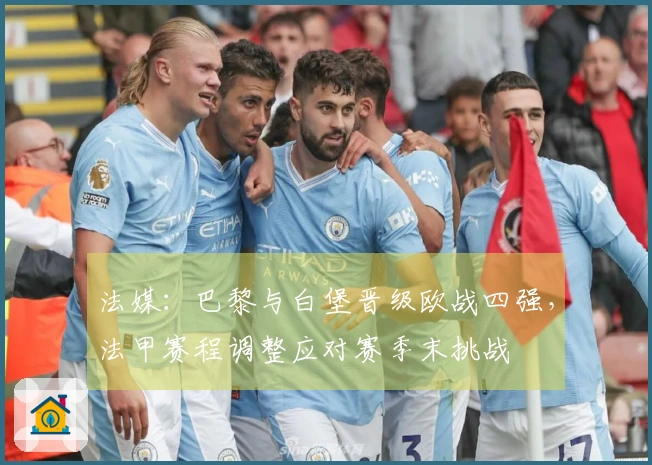 法媒：巴黎与白堡晋级欧战四强，法甲赛程调整应对赛季末挑战