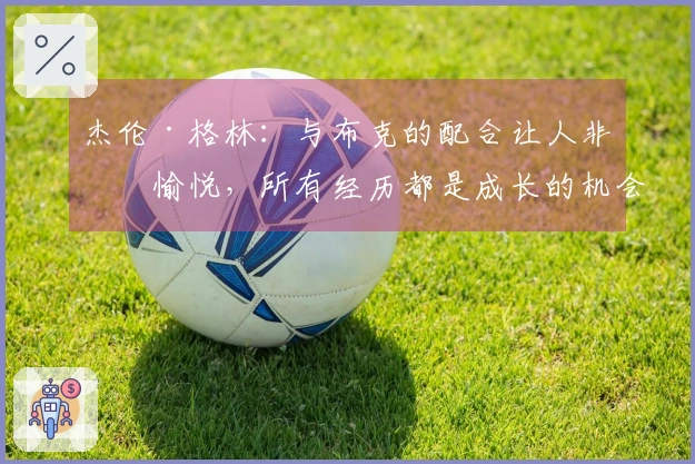 杰伦·格林：与布克的配合让人非常愉悦，所有经历都是成长的机会