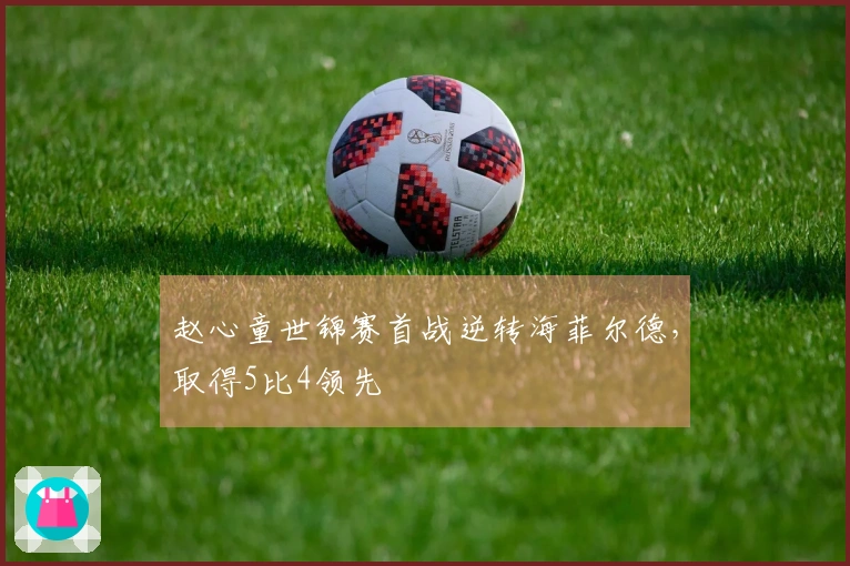 赵心童世锦赛首战逆转海菲尔德，取得5比4领先