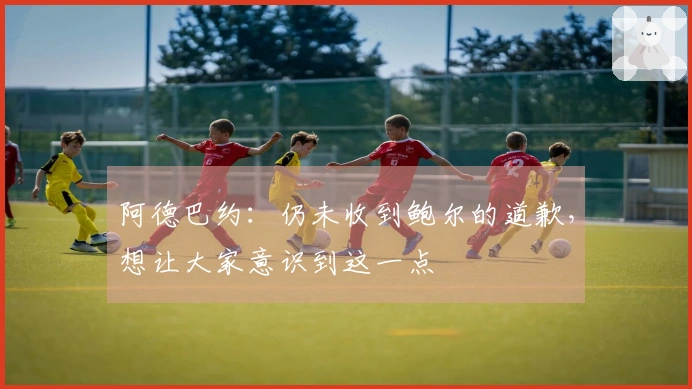 阿德巴约：仍未收到鲍尔的道歉，想让大家意识到这一点