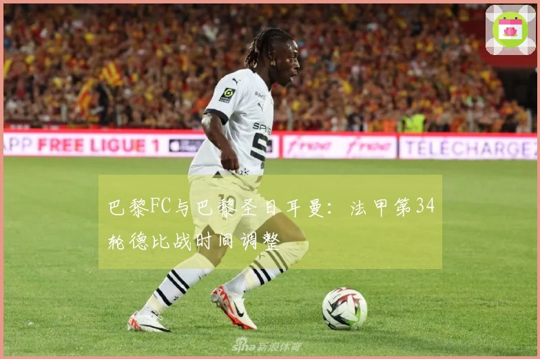 巴黎FC与巴黎圣日耳曼：法甲第34轮德比战时间调整