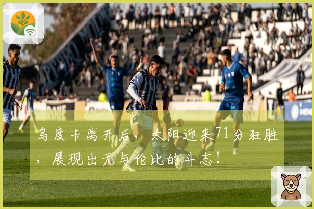 乌度卡离开后，太阳迎来71分狂胜，展现出无与伦比的斗志！