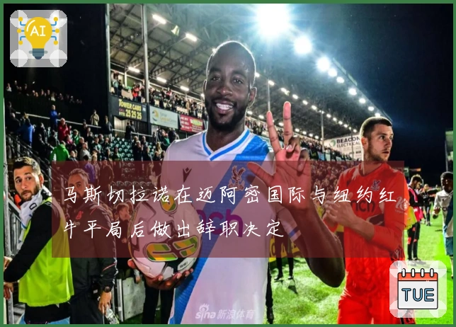 马斯切拉诺在迈阿密国际与纽约红牛平局后做出辞职决定