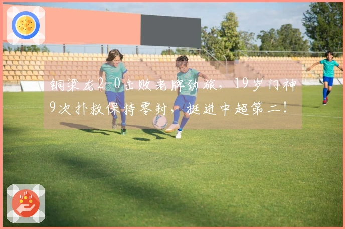 铜梁龙2-0击败老牌劲旅，19岁门神9次扑救保持零封，挺进中超第二！