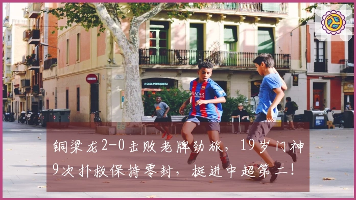 铜梁龙2-0击败老牌劲旅，19岁门神9次扑救保持零封，挺进中超第二！