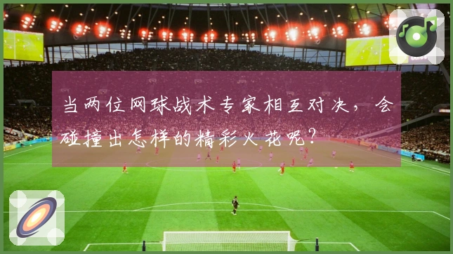 当两位网球战术专家相互对决，会碰撞出怎样的精彩火花呢？