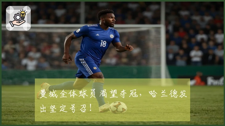 曼城全体球员渴望夺冠,哈兰德发出坚定号召!