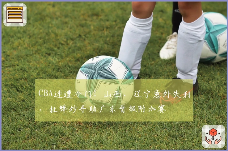 CBA连遭冷门！山西、辽宁意外失利，杜锋妙手助广东晋级附加赛