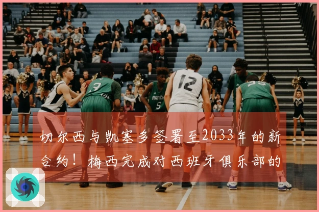 切尔西与凯塞多签署至2033年的新合约！梅西完成对西班牙俱乐部的全资收购！