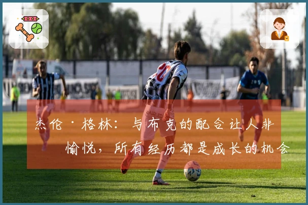 杰伦·格林：与布克的配合让人非常愉悦，所有经历都是成长的机会