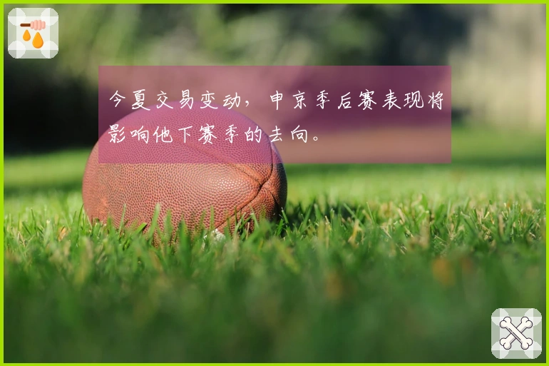 今夏交易变动，申京季后赛表现将影响他下赛季的去向。