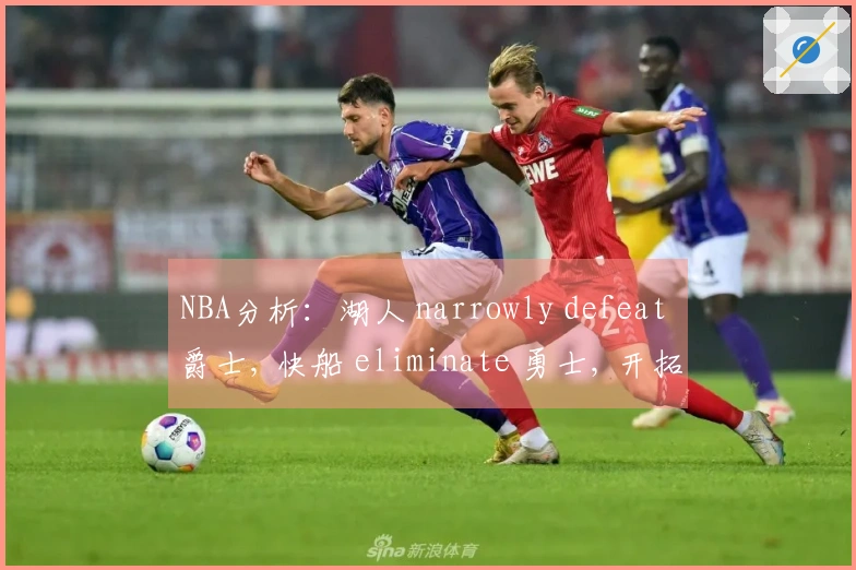 NBA分析：湖人 narrowly defeat 爵士, 快船 eliminate 勇士, 开拓者 overpower 国王掌控局势
