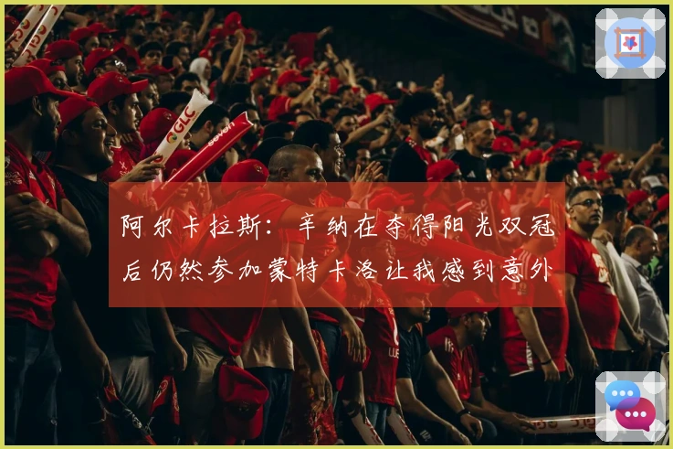 阿尔卡拉斯：辛纳在夺得阳光双冠后仍然参加蒙特卡洛让我感到意外