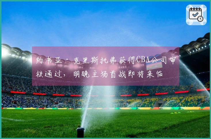 约书亚·克里斯托弗获得CBA公司审核通过，明晚主场首战即将来临