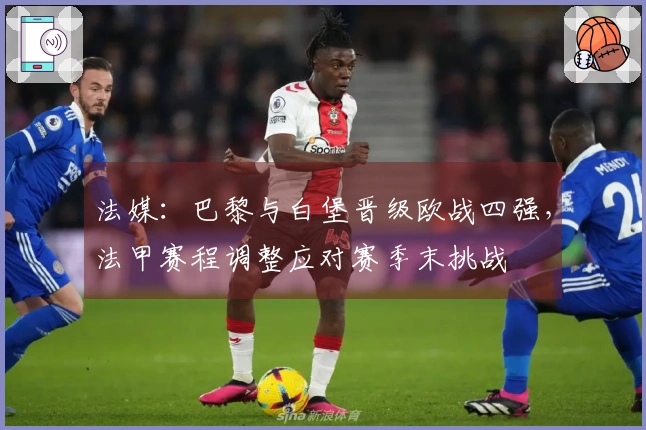 法媒：巴黎与白堡晋级欧战四强，法甲赛程调整应对赛季末挑战