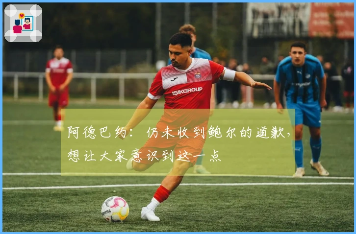 阿德巴约：仍未收到鲍尔的道歉，想让大家意识到这一点