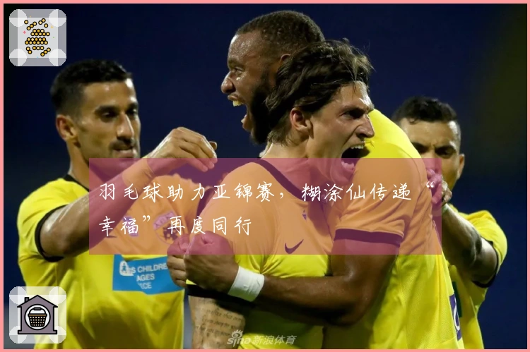 羽毛球助力亚锦赛，糊涂仙传递“幸福”再度同行